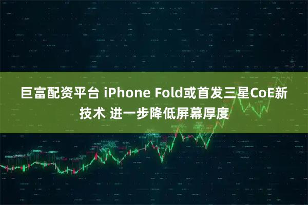 巨富配资平台 iPhone Fold或首发三星CoE新技术 进一步降低屏幕厚度
