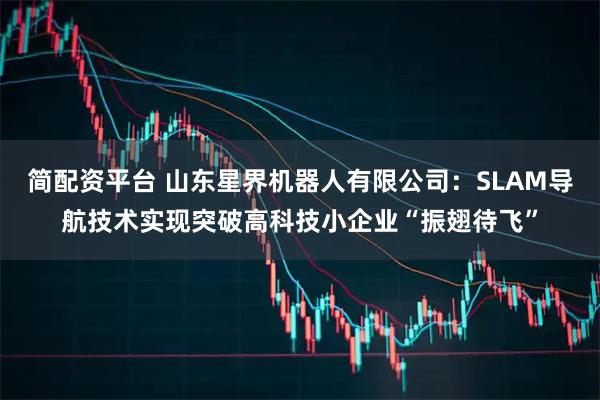 简配资平台 山东星界机器人有限公司：SLAM导航技术实现突破高科技小企业“振翅待飞”