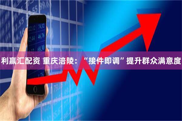 利赢汇配资 重庆涪陵：“接件即调”提升群众满意度