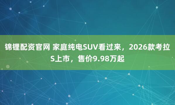 锦锂配资官网 家庭纯电SUV看过来，2026款考拉S上市，售价9.98万起