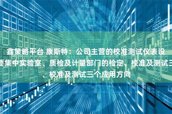 鑫策略平台 康斯特：公司主营的校准测试仪表设备，场景主要集中实验室、质检及计量部门的检定、校准及测试三个应用方向