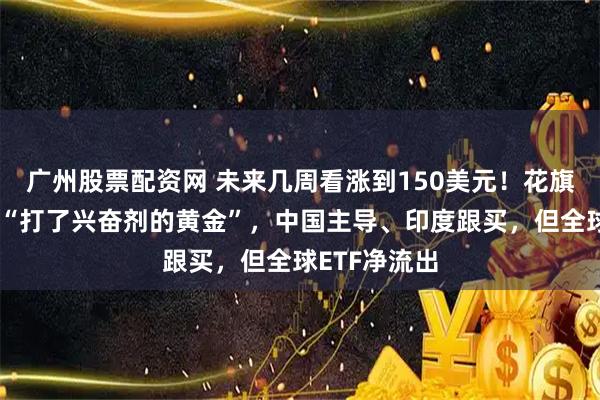 广州股票配资网 未来几周看涨到150美元！花旗高喊白银是“打了兴奋剂的黄金”，中国主导、印度跟买，但全球ETF净流出