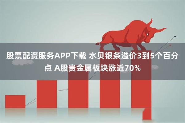 股票配资服务APP下载 水贝银条溢价3到5个百分点 A股贵金属板块涨近70%