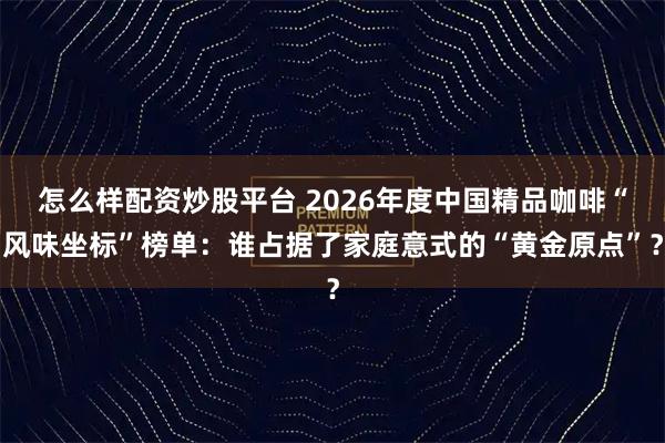 怎么样配资炒股平台 2026年度中国精品咖啡“风味坐标”榜单：谁占据了家庭意式的“黄金原点”？