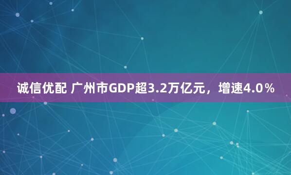 诚信优配 广州市GDP超3.2万亿元，增速4.0％