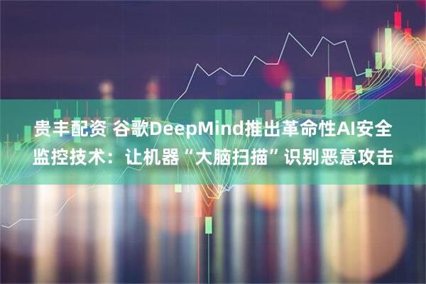 贵丰配资 谷歌DeepMind推出革命性AI安全监控技术：让机器“大脑扫描”识别恶意攻击