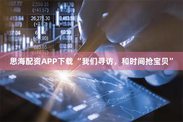 思海配资APP下载 “我们寻访，和时间抢宝贝”