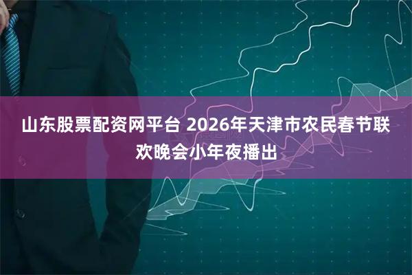 山东股票配资网平台 2026年天津市农民春节联欢晚会小年夜播出