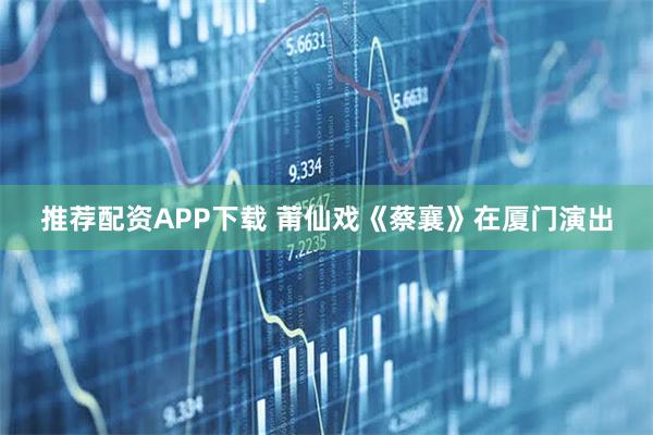 推荐配资APP下载 莆仙戏《蔡襄》在厦门演出