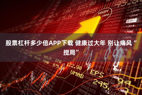 股票杠杆多少倍APP下载 健康过大年 别让痛风“搅局”