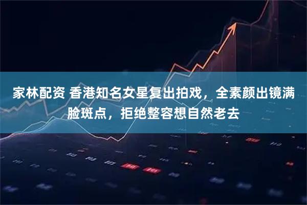 家林配资 香港知名女星复出拍戏，全素颜出镜满脸斑点，拒绝整容想自然老去