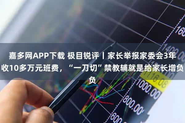 嘉多网APP下载 极目锐评丨家长举报家委会3年收10多万元班费，“一刀切”禁教辅就是给家长增负