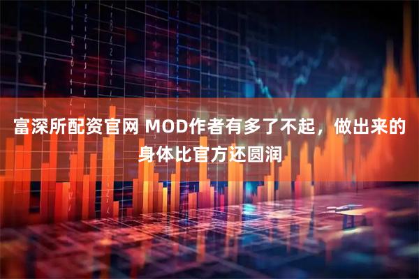 富深所配资官网 MOD作者有多了不起，做出来的身体比官方还圆润