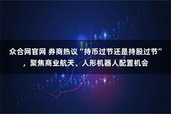 众合网官网 券商热议“持币过节还是持股过节”，聚焦商业航天、人形机器人配置机会