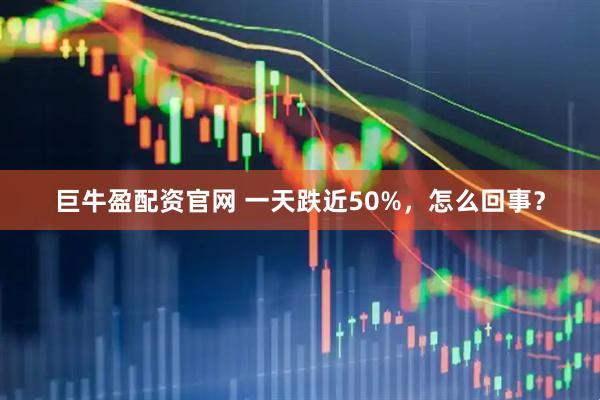 巨牛盈配资官网 一天跌近50%，怎么回事？