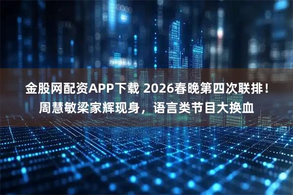 金股网配资APP下载 2026春晚第四次联排！周慧敏梁家辉现身，语言类节目大换血