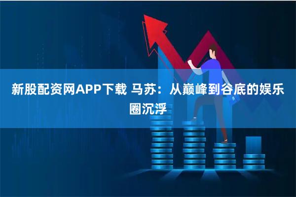新股配资网APP下载 马苏：从巅峰到谷底的娱乐圈沉浮