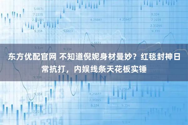 东方优配官网 不知道倪妮身材曼妙?红毯封神日常抗打,内娱线条天花板实锤