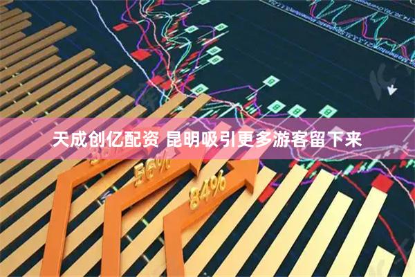 天成创亿配资 昆明吸引更多游客留下来