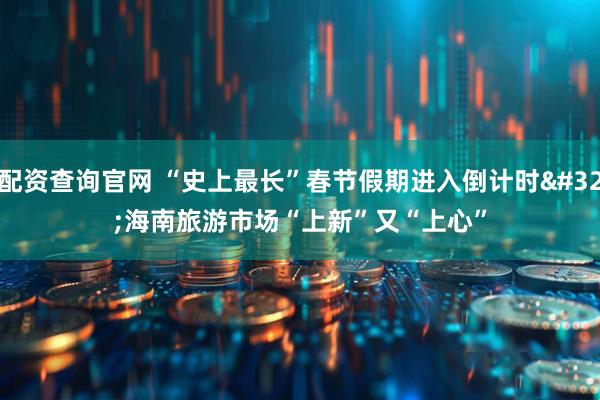 配资查询官网 “史上最长”春节假期进入倒计时 海南旅游市场“上新”又“上心”