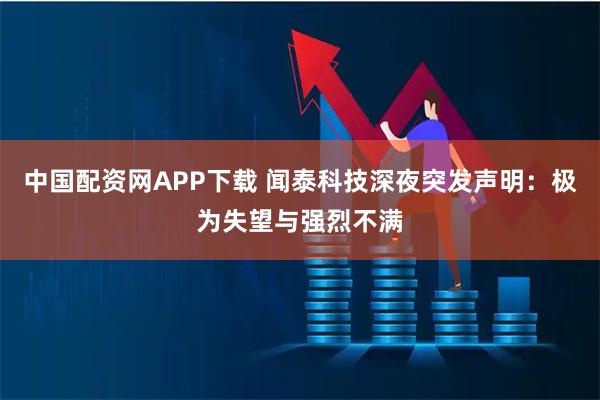 中国配资网APP下载 闻泰科技深夜突发声明：极为失望与强烈不满