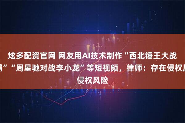 炫多配资官网 网友用AI技术制作“西北锤王大战灭霸”“周星驰对战李小龙”等短视频，律师：存在侵权风险
