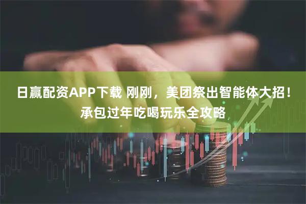 日赢配资APP下载 刚刚，美团祭出智能体大招！承包过年吃喝玩乐全攻略
