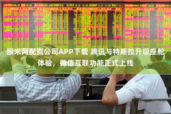股米网配资公司APP下载 腾讯与特斯拉升级座舱体验，微信互联功能正式上线