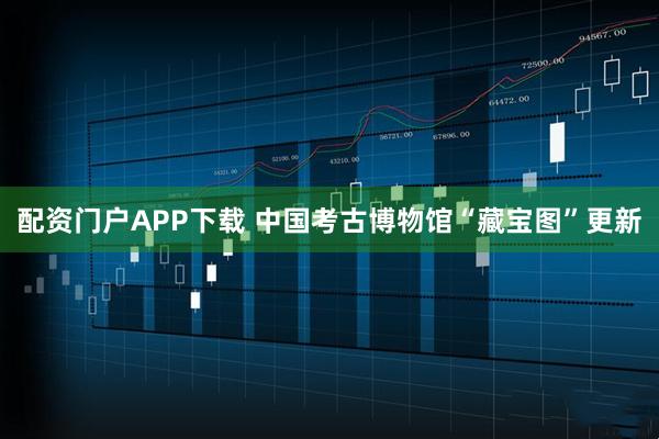配资门户APP下载 中国考古博物馆“藏宝图”更新