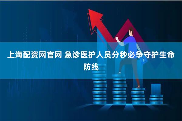 上海配资网官网 急诊医护人员分秒必争守护生命防线