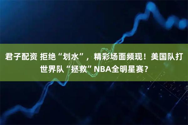 君子配资 拒绝“划水”，精彩场面频现！美国队打世界队“拯救”NBA全明星赛？