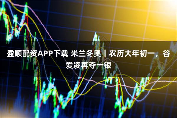 盈顺配资APP下载 米兰冬奥｜农历大年初一，谷爱凌再夺一银