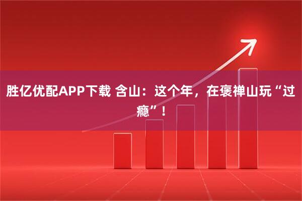 胜亿优配APP下载 含山:这个年,在褒禅山玩“过瘾”!