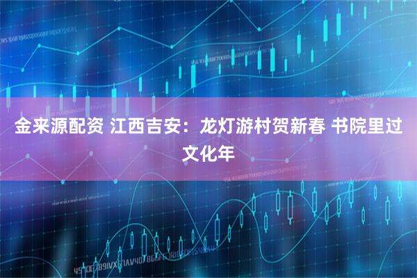 金来源配资 江西吉安:龙灯游村贺新春 书院里过文化年