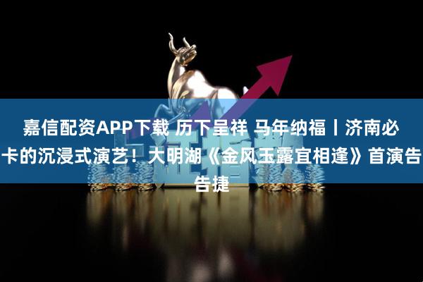 嘉信配资APP下载 历下呈祥 马年纳福丨济南必打卡的沉浸式演艺！大明湖《金风玉露宜相逢》首演告捷