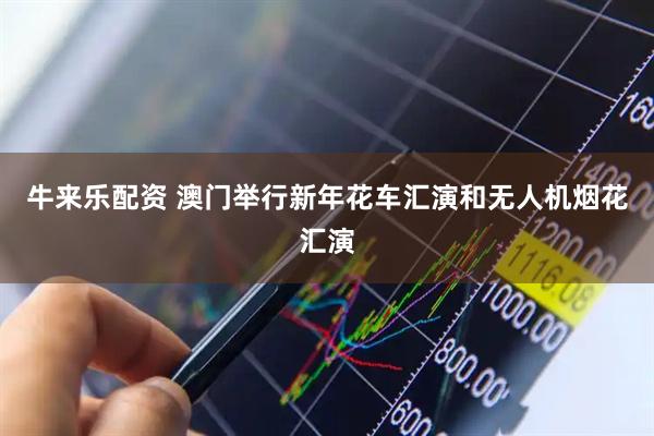 牛来乐配资 澳门举行新年花车汇演和无人机烟花汇演