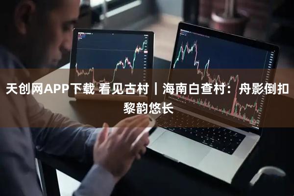 天创网APP下载 看见古村｜海南白查村：舟影倒扣 黎韵悠长