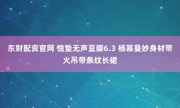 东财配资官网 惊蛰无声豆瓣6.3 杨幂曼妙身材带火吊带条纹长裙