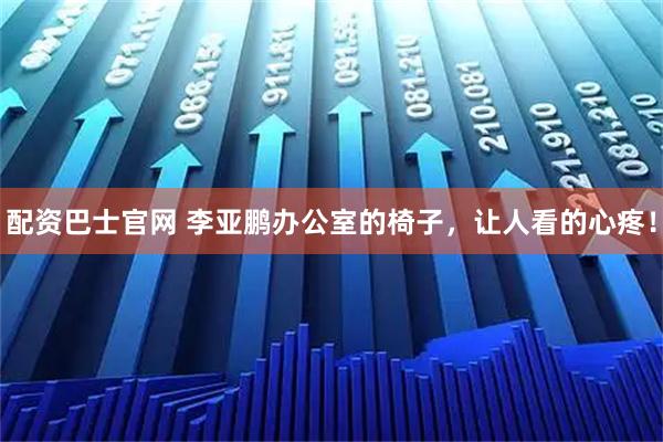 配资巴士官网 李亚鹏办公室的椅子，让人看的心疼！