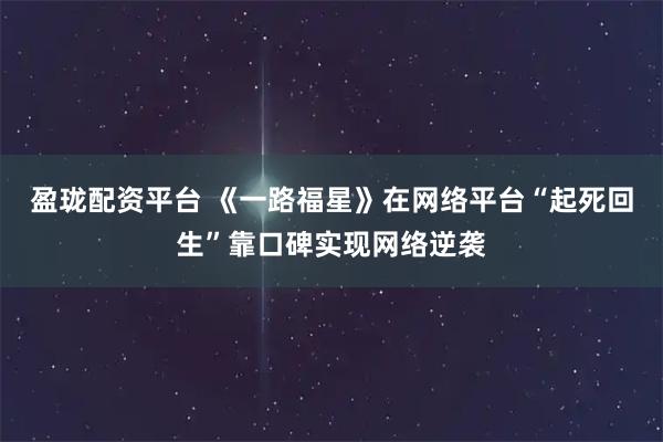 盈珑配资平台 《一路福星》在网络平台“起死回生”靠口碑实现网络逆袭