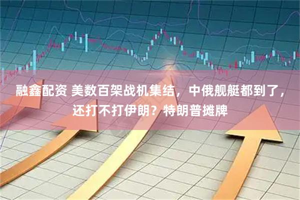 融鑫配资 美数百架战机集结，中俄舰艇都到了，还打不打伊朗？特朗普摊牌