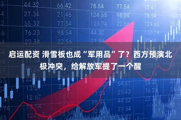 启运配资 滑雪板也成“军用品”了？西方预演北极冲突，给解放军提了一个醒