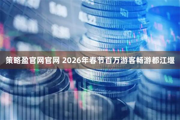 策略盈官网官网 2026年春节百万游客畅游都江堰