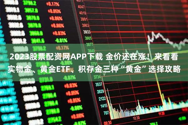 2023股票配资网APP下载 金价还在涨！来看看实物金、黄金ETF、积存金三种“黄金”选择攻略