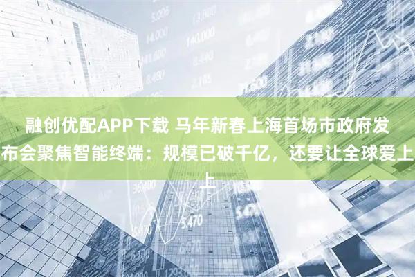 融创优配APP下载 马年新春上海首场市政府发布会聚焦智能终端：规模已破千亿，还要让全球爱上