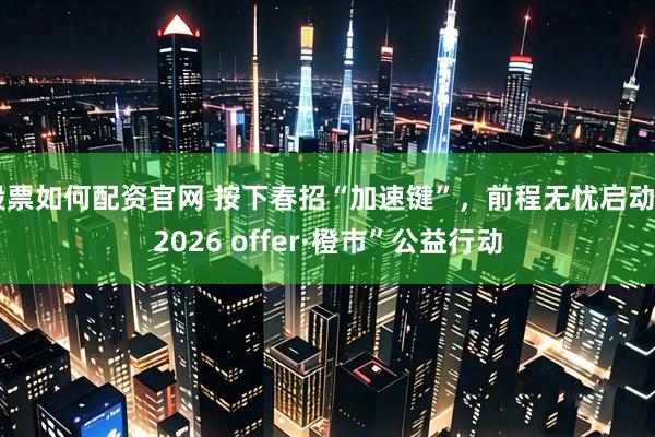 股票如何配资官网 按下春招“加速键”，前程无忧启动“2026 offer·橙市”公益行动
