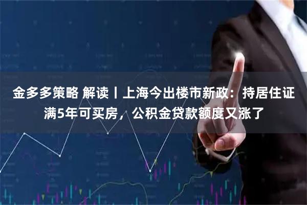 金多多策略 解读丨上海今出楼市新政:持居住证满5年可买房,公积金贷款额度又涨了