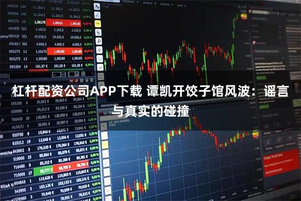 杠杆配资公司APP下载 谭凯开饺子馆风波：谣言与真实的碰撞