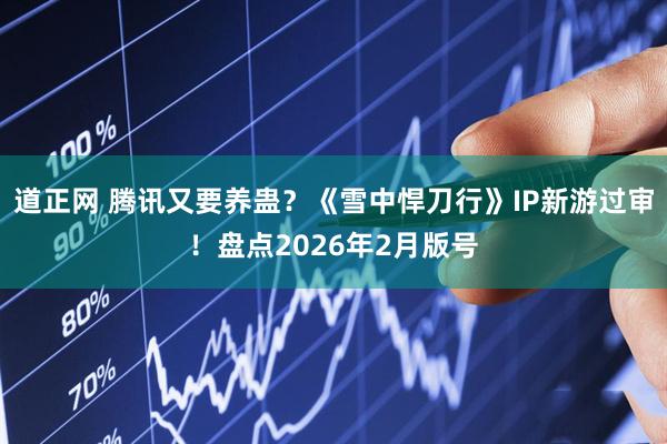 道正网 腾讯又要养蛊？《雪中悍刀行》IP新游过审！盘点2026年2月版号