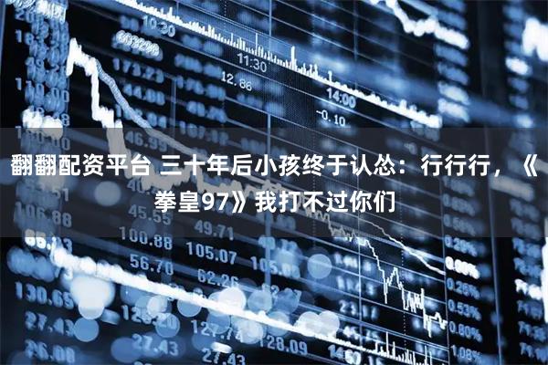 翻翻配资平台 三十年后小孩终于认怂：行行行，《拳皇97》我打不过你们